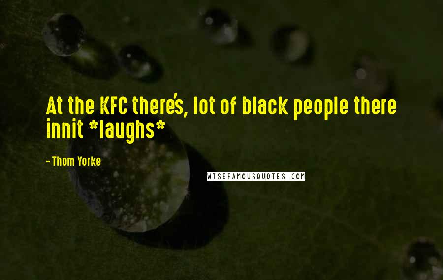 Thom Yorke Quotes: At the KFC there's, lot of black people there innit *laughs*