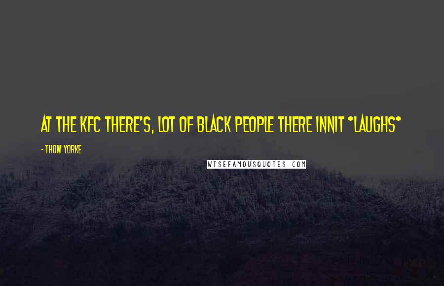 Thom Yorke Quotes: At the KFC there's, lot of black people there innit *laughs*