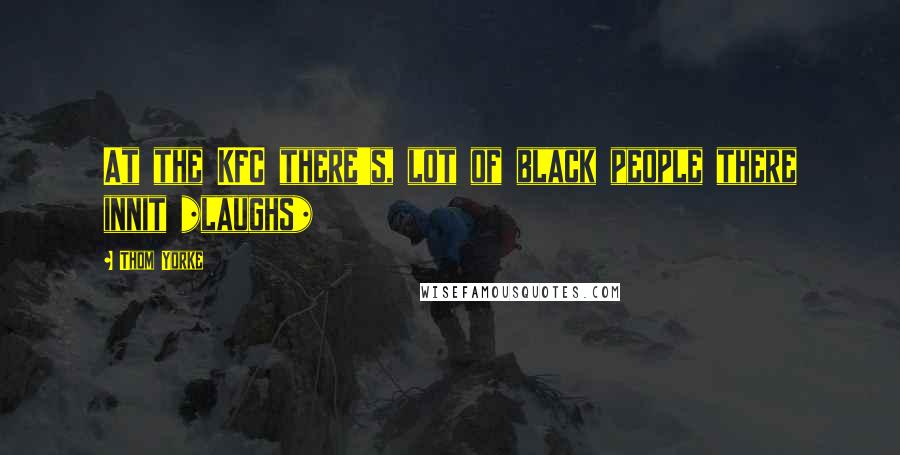 Thom Yorke Quotes: At the KFC there's, lot of black people there innit *laughs*