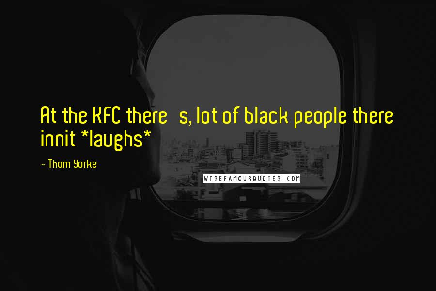 Thom Yorke Quotes: At the KFC there's, lot of black people there innit *laughs*