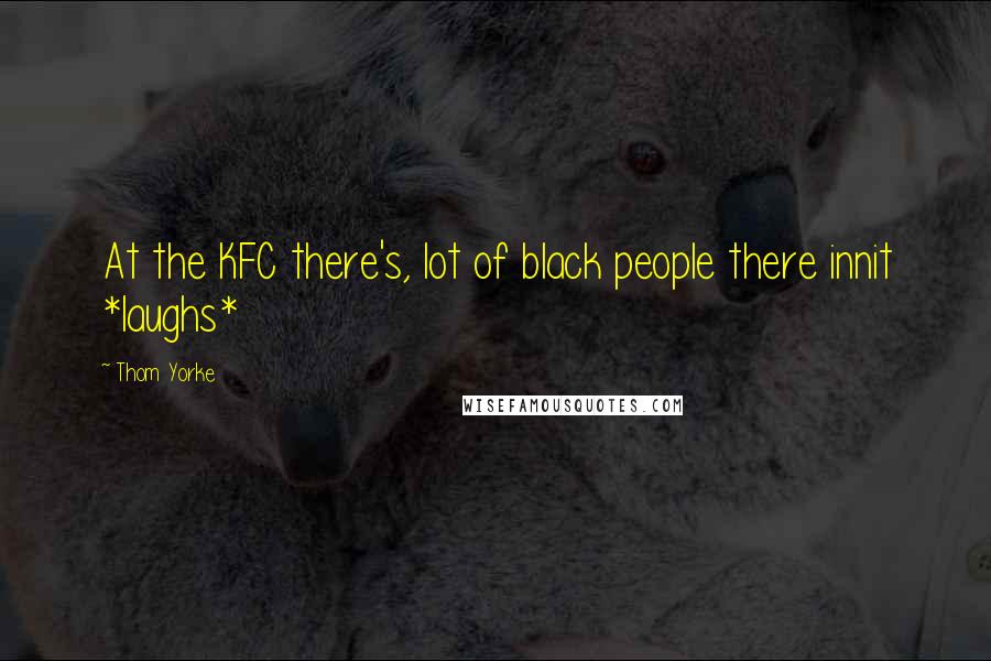 Thom Yorke Quotes: At the KFC there's, lot of black people there innit *laughs*