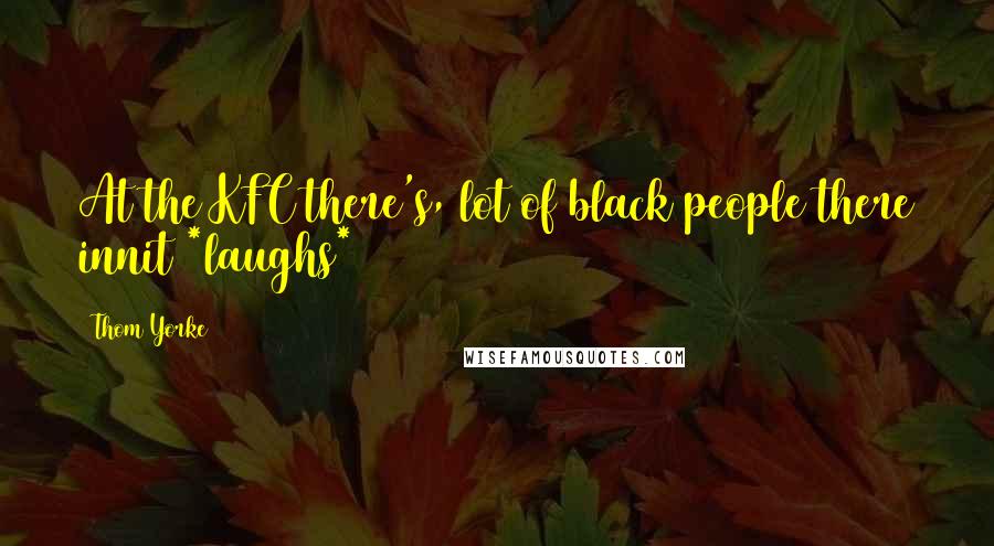 Thom Yorke Quotes: At the KFC there's, lot of black people there innit *laughs*