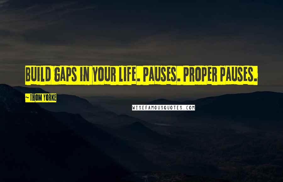 Thom Yorke Quotes: Build gaps in your life. Pauses. Proper pauses.