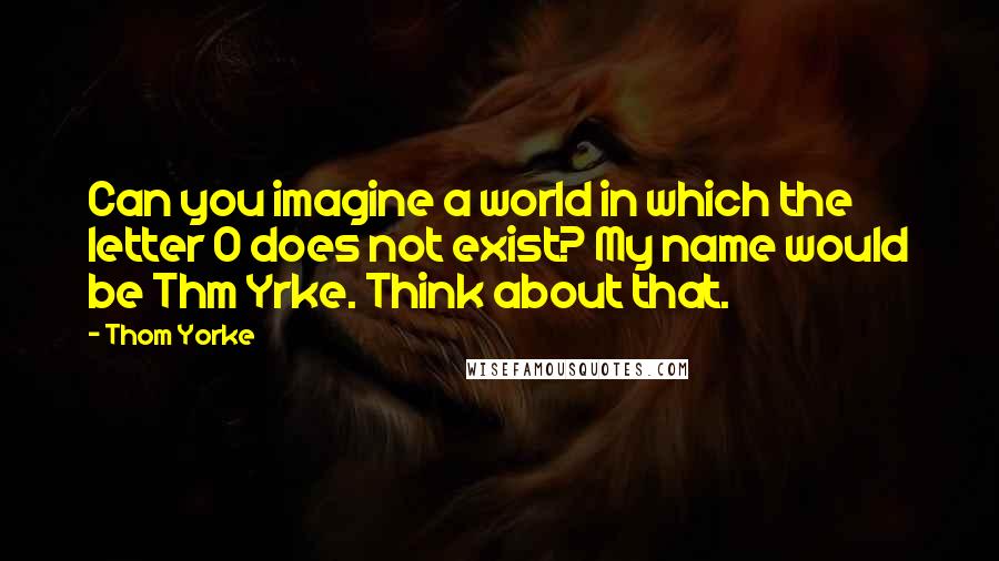 Thom Yorke Quotes: Can you imagine a world in which the letter O does not exist? My name would be Thm Yrke. Think about that.