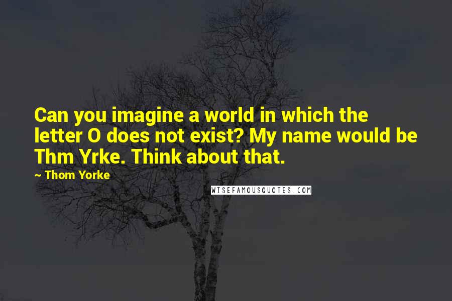 Thom Yorke Quotes: Can you imagine a world in which the letter O does not exist? My name would be Thm Yrke. Think about that.