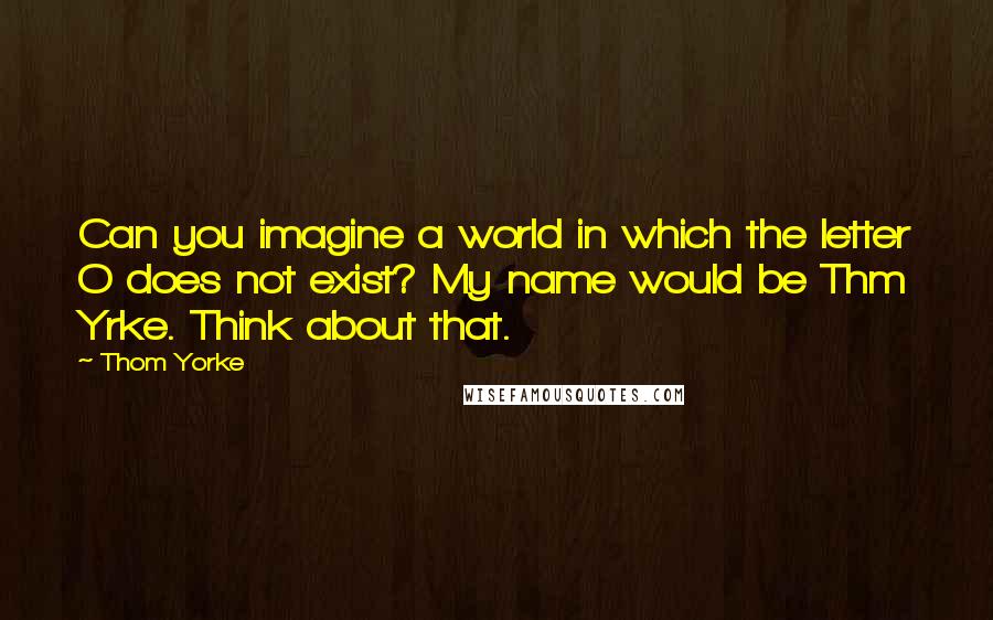 Thom Yorke Quotes: Can you imagine a world in which the letter O does not exist? My name would be Thm Yrke. Think about that.