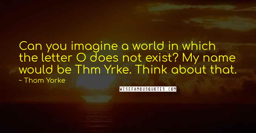 Thom Yorke Quotes: Can you imagine a world in which the letter O does not exist? My name would be Thm Yrke. Think about that.