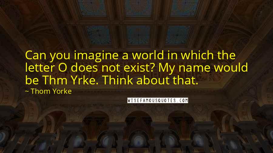 Thom Yorke Quotes: Can you imagine a world in which the letter O does not exist? My name would be Thm Yrke. Think about that.