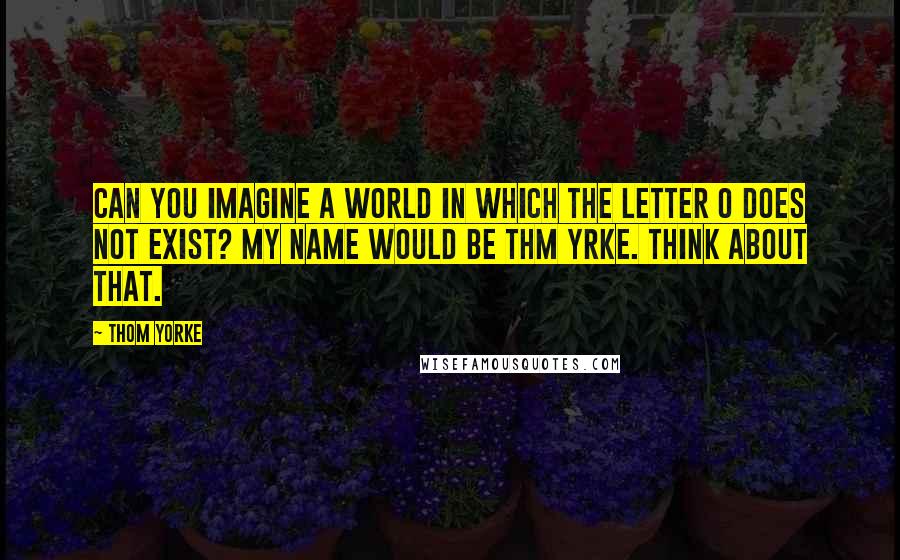 Thom Yorke Quotes: Can you imagine a world in which the letter O does not exist? My name would be Thm Yrke. Think about that.