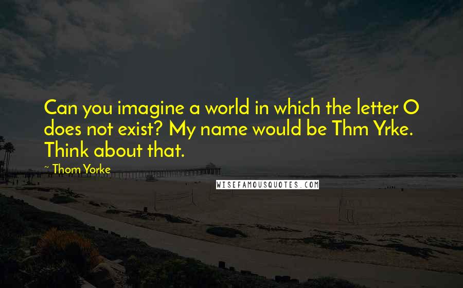 Thom Yorke Quotes: Can you imagine a world in which the letter O does not exist? My name would be Thm Yrke. Think about that.