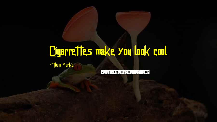 Thom Yorke Quotes: Cigarrettes make you look cool