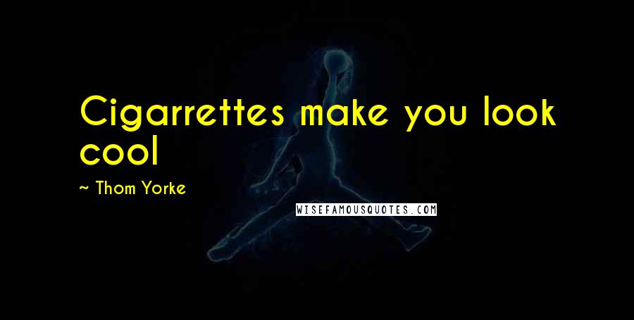 Thom Yorke Quotes: Cigarrettes make you look cool
