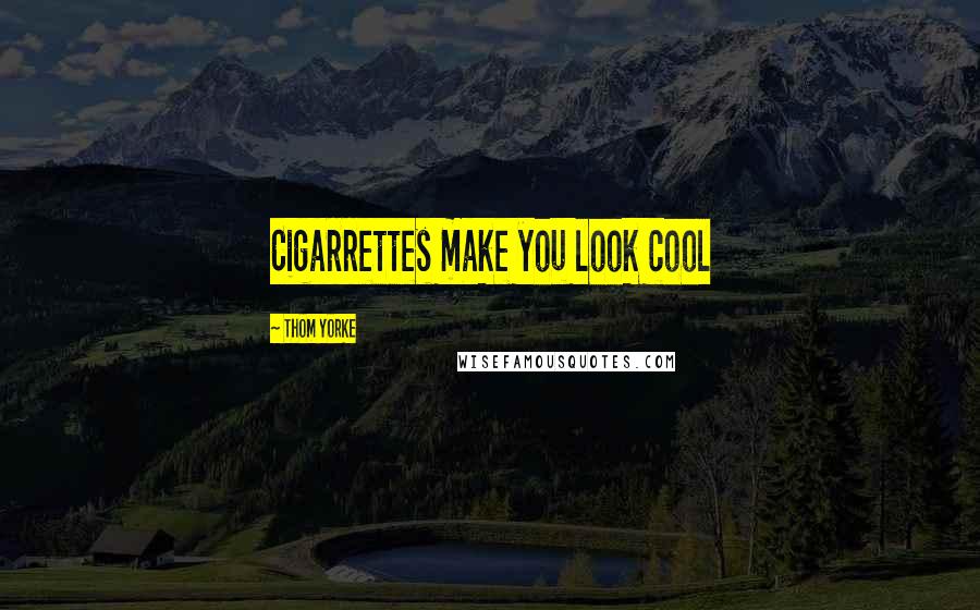 Thom Yorke Quotes: Cigarrettes make you look cool
