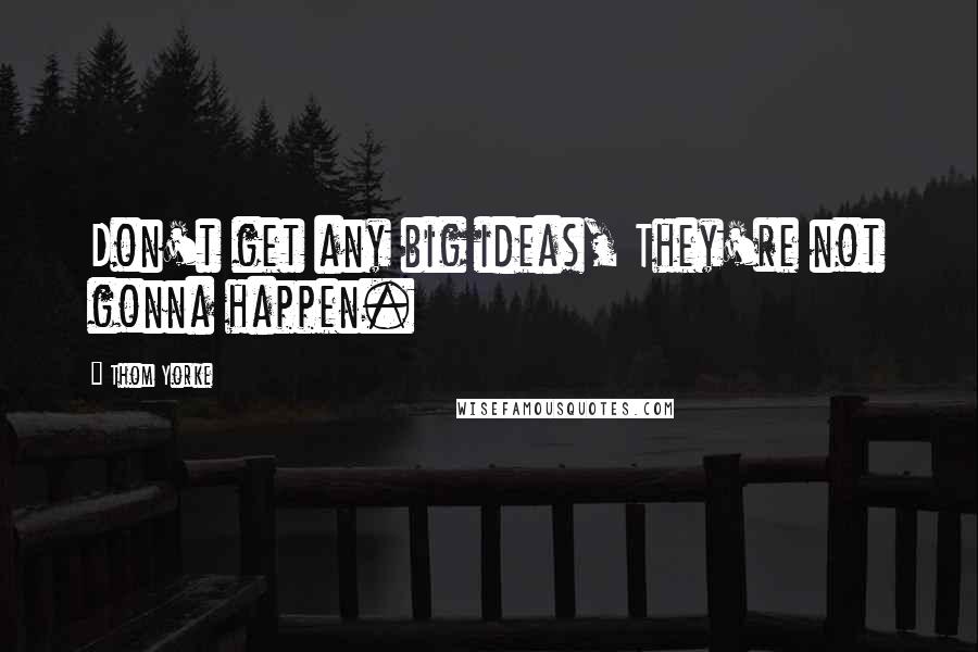 Thom Yorke Quotes: Don't get any big ideas, They're not gonna happen.