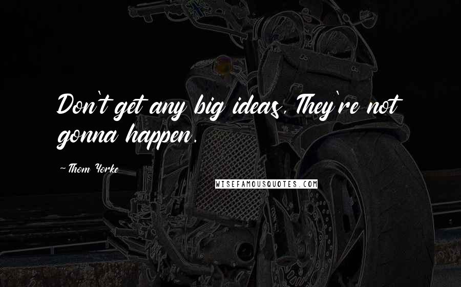 Thom Yorke Quotes: Don't get any big ideas, They're not gonna happen.