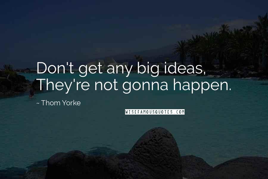 Thom Yorke Quotes: Don't get any big ideas, They're not gonna happen.