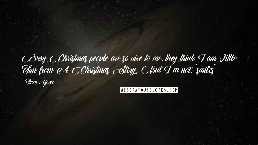 Thom Yorke Quotes: Every Christmas people are so nice to me, they think I am Little Tim from A Christmas Story. But I'm not. *smiles*