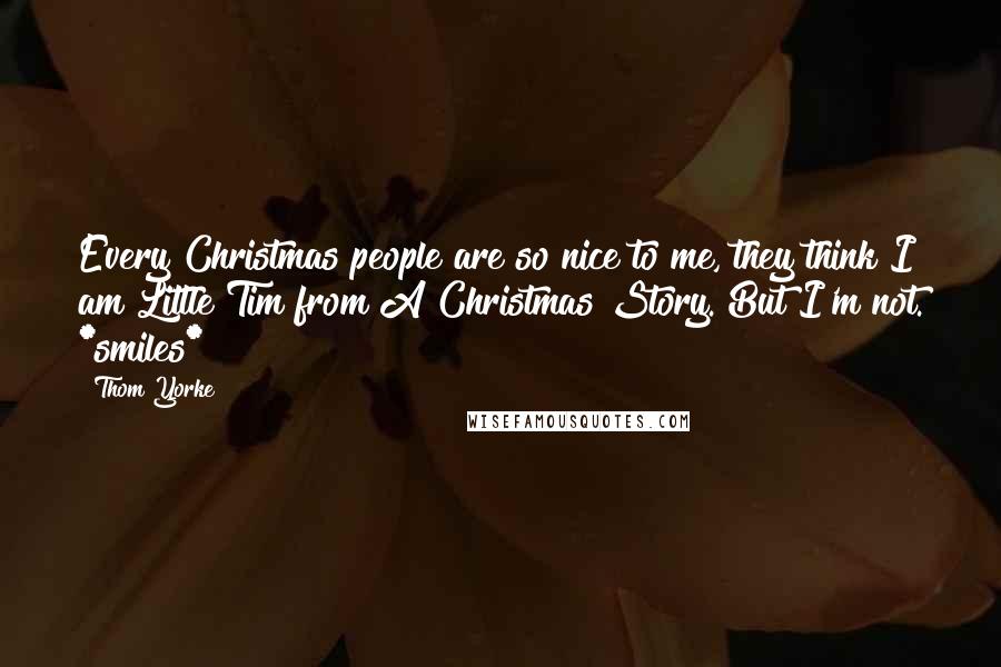 Thom Yorke Quotes: Every Christmas people are so nice to me, they think I am Little Tim from A Christmas Story. But I'm not. *smiles*