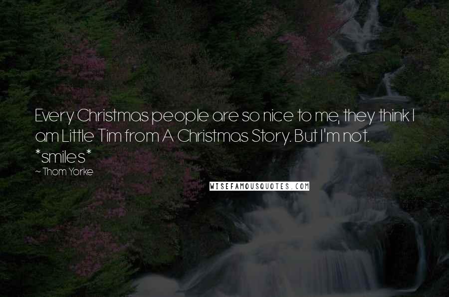 Thom Yorke Quotes: Every Christmas people are so nice to me, they think I am Little Tim from A Christmas Story. But I'm not. *smiles*