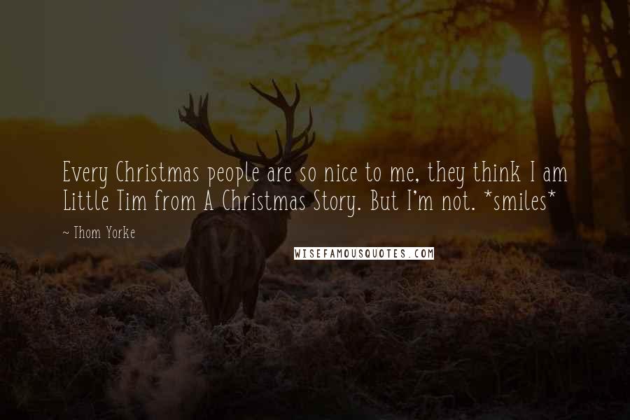 Thom Yorke Quotes: Every Christmas people are so nice to me, they think I am Little Tim from A Christmas Story. But I'm not. *smiles*