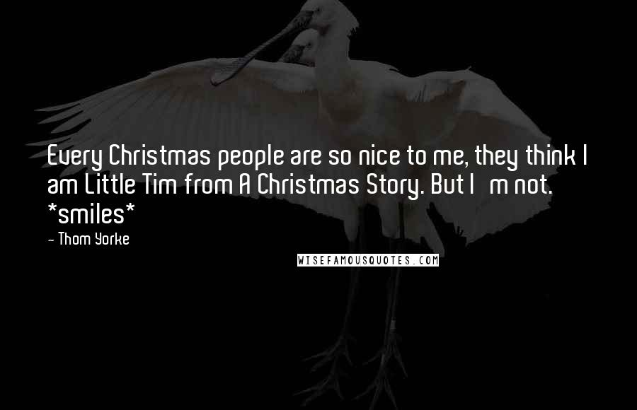 Thom Yorke Quotes: Every Christmas people are so nice to me, they think I am Little Tim from A Christmas Story. But I'm not. *smiles*