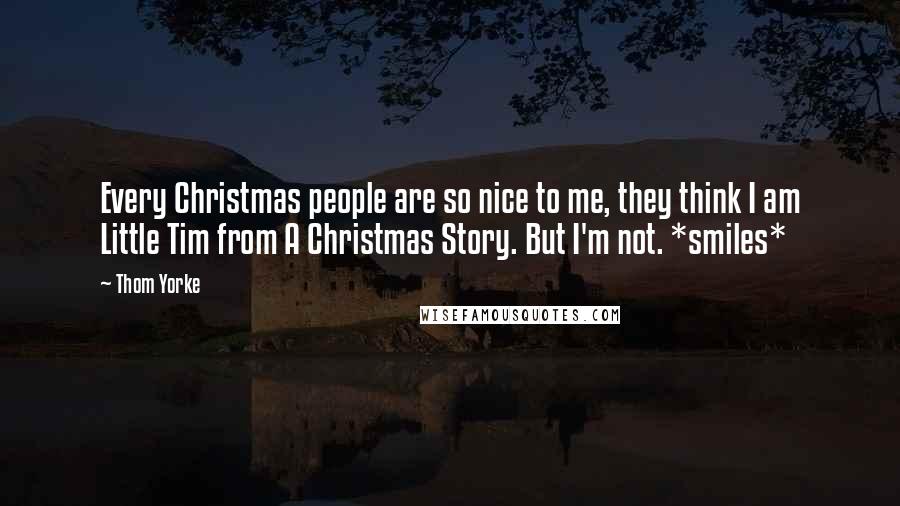 Thom Yorke Quotes: Every Christmas people are so nice to me, they think I am Little Tim from A Christmas Story. But I'm not. *smiles*