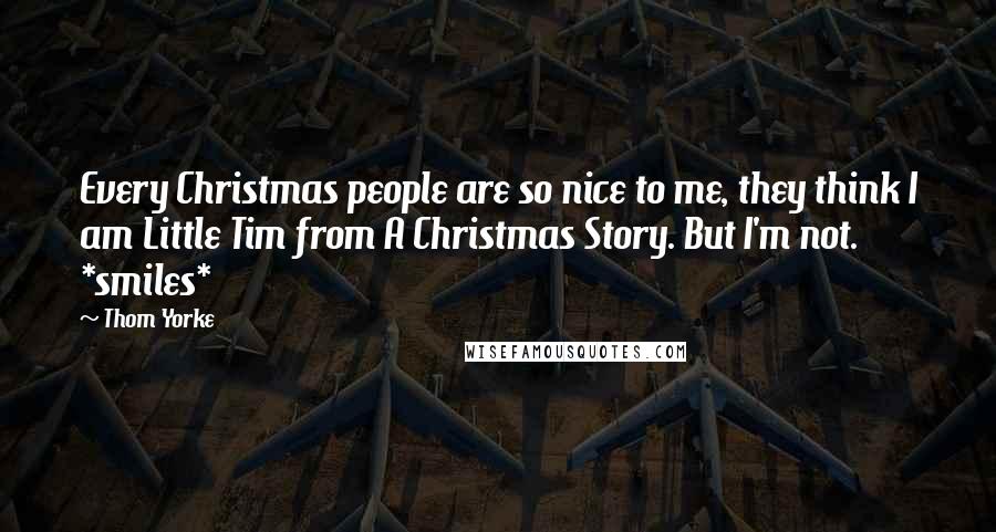 Thom Yorke Quotes: Every Christmas people are so nice to me, they think I am Little Tim from A Christmas Story. But I'm not. *smiles*