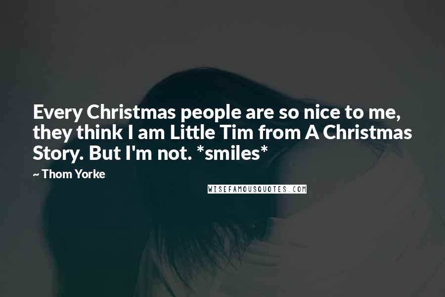 Thom Yorke Quotes: Every Christmas people are so nice to me, they think I am Little Tim from A Christmas Story. But I'm not. *smiles*