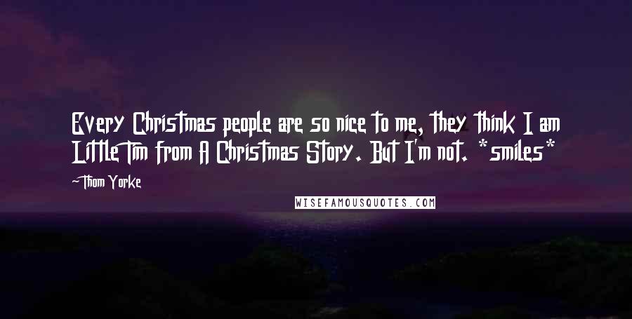 Thom Yorke Quotes: Every Christmas people are so nice to me, they think I am Little Tim from A Christmas Story. But I'm not. *smiles*