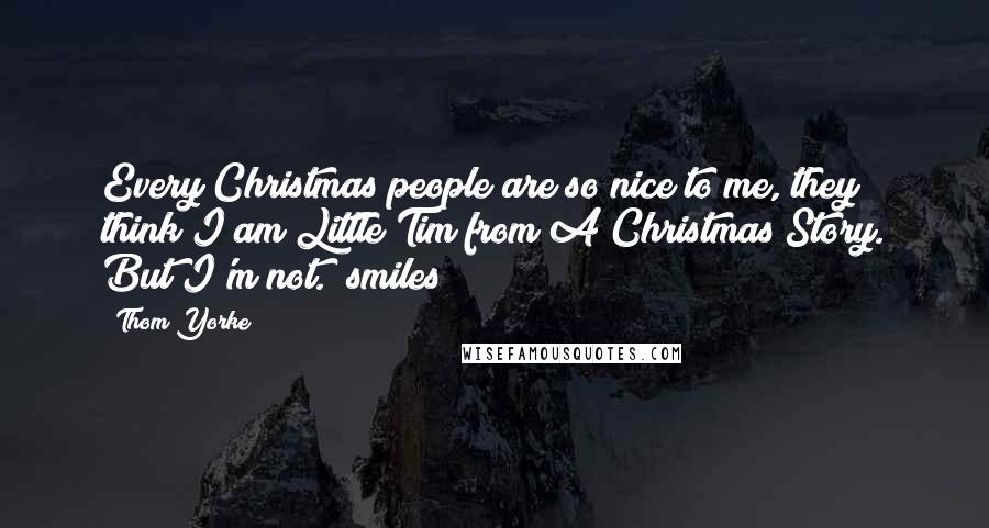 Thom Yorke Quotes: Every Christmas people are so nice to me, they think I am Little Tim from A Christmas Story. But I'm not. *smiles*