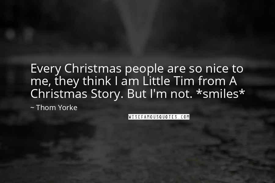 Thom Yorke Quotes: Every Christmas people are so nice to me, they think I am Little Tim from A Christmas Story. But I'm not. *smiles*