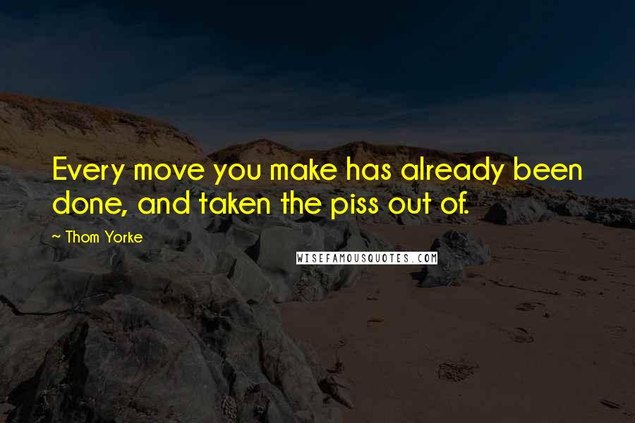 Thom Yorke Quotes: Every move you make has already been done, and taken the piss out of.