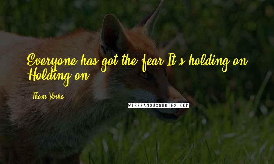 Thom Yorke Quotes: Everyone has got the fear It's holding on Holding on