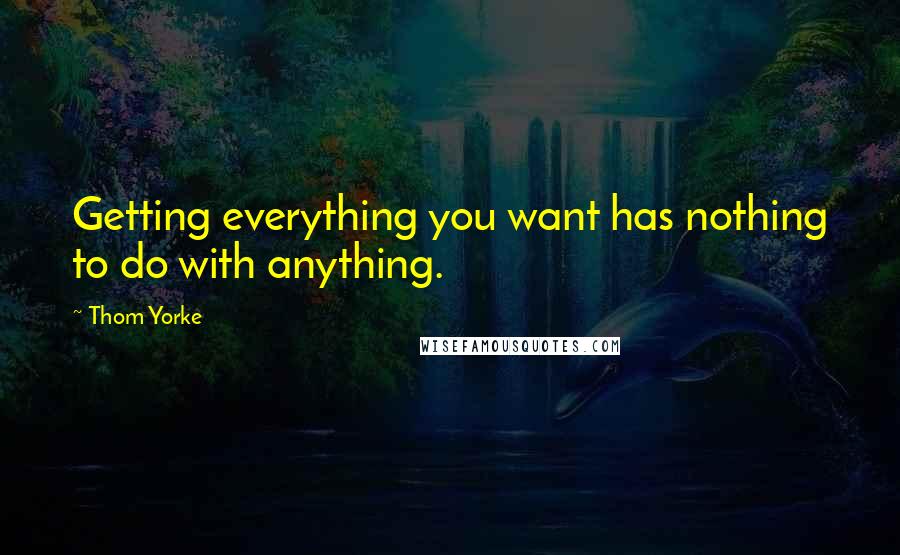 Thom Yorke Quotes: Getting everything you want has nothing to do with anything.