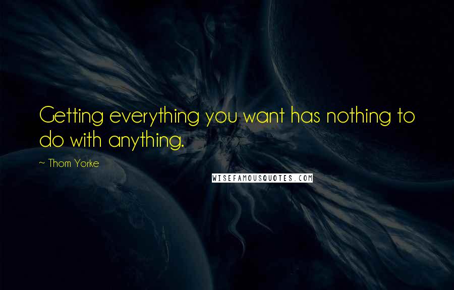 Thom Yorke Quotes: Getting everything you want has nothing to do with anything.