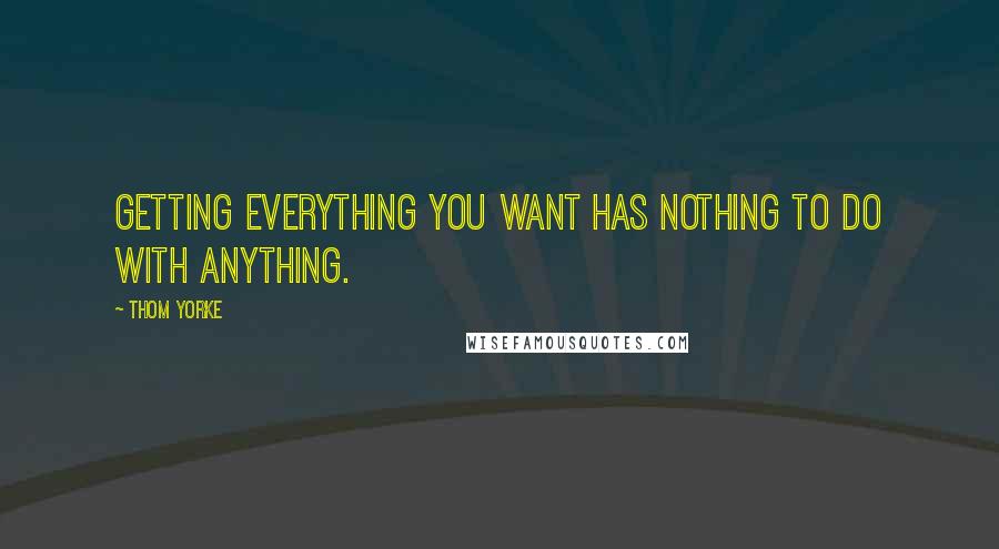 Thom Yorke Quotes: Getting everything you want has nothing to do with anything.