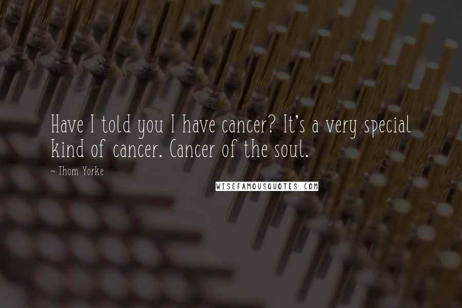 Thom Yorke Quotes: Have I told you I have cancer? It's a very special kind of cancer. Cancer of the soul.