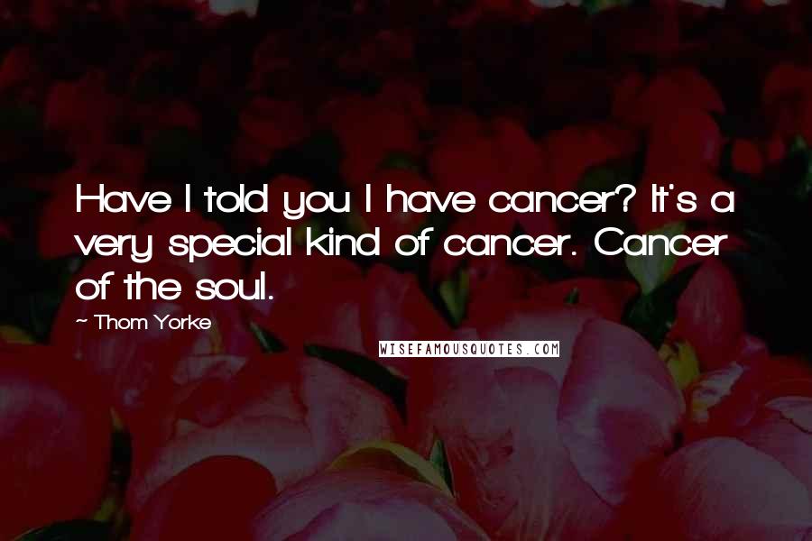 Thom Yorke Quotes: Have I told you I have cancer? It's a very special kind of cancer. Cancer of the soul.