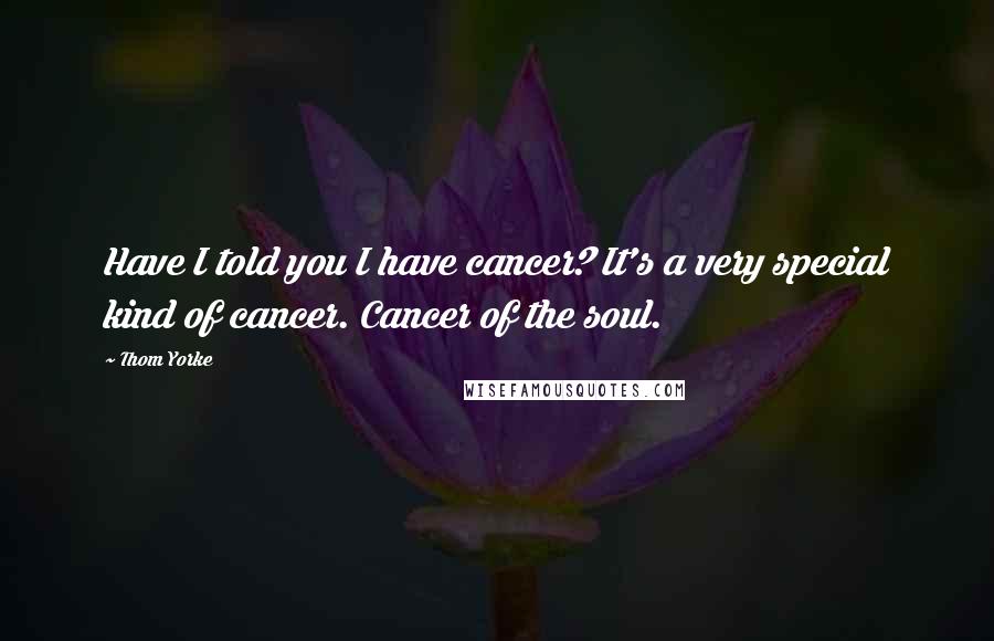 Thom Yorke Quotes: Have I told you I have cancer? It's a very special kind of cancer. Cancer of the soul.