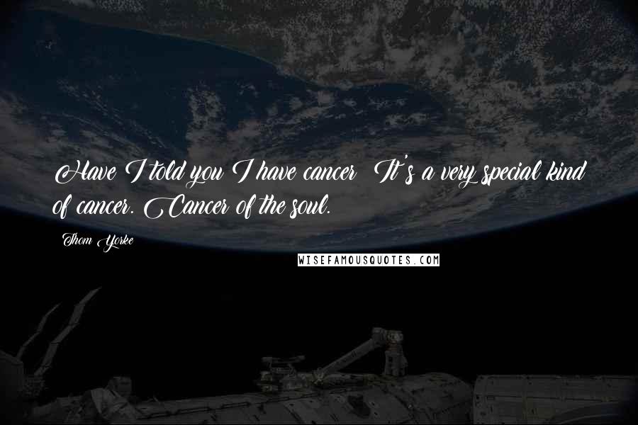 Thom Yorke Quotes: Have I told you I have cancer? It's a very special kind of cancer. Cancer of the soul.