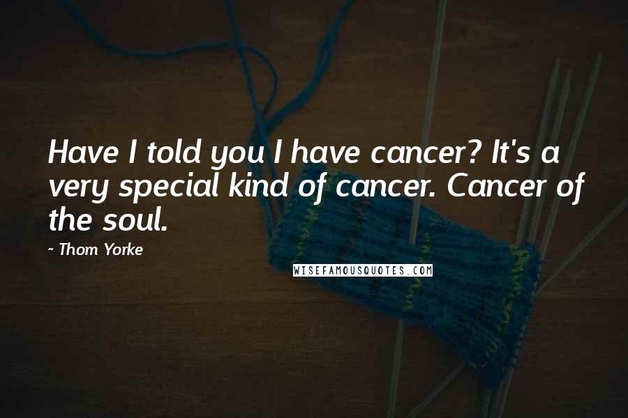 Thom Yorke Quotes: Have I told you I have cancer? It's a very special kind of cancer. Cancer of the soul.