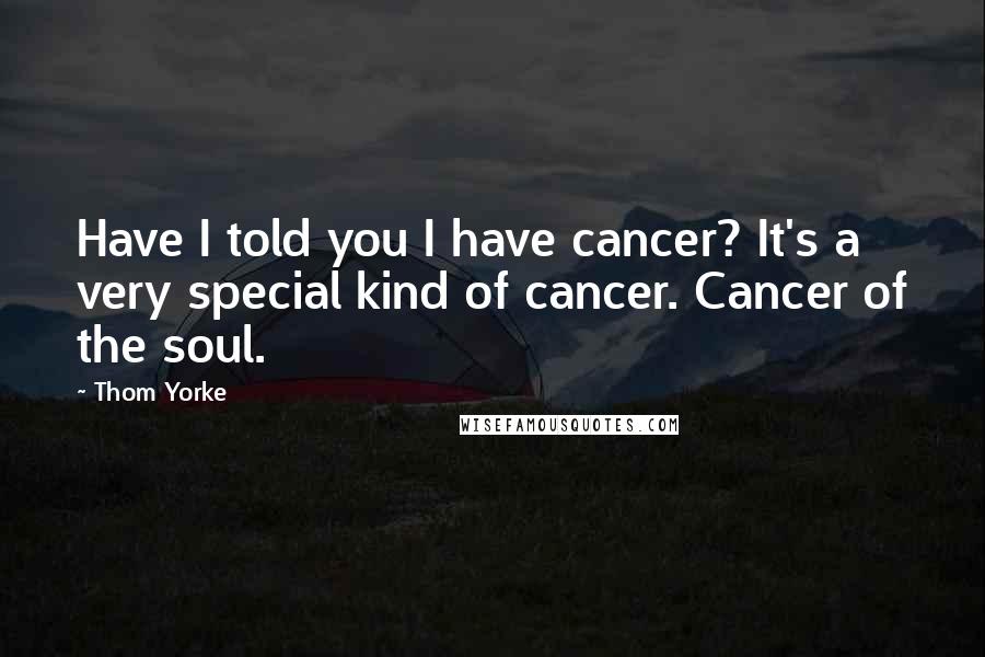 Thom Yorke Quotes: Have I told you I have cancer? It's a very special kind of cancer. Cancer of the soul.