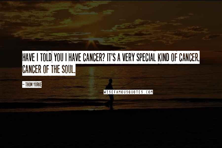 Thom Yorke Quotes: Have I told you I have cancer? It's a very special kind of cancer. Cancer of the soul.