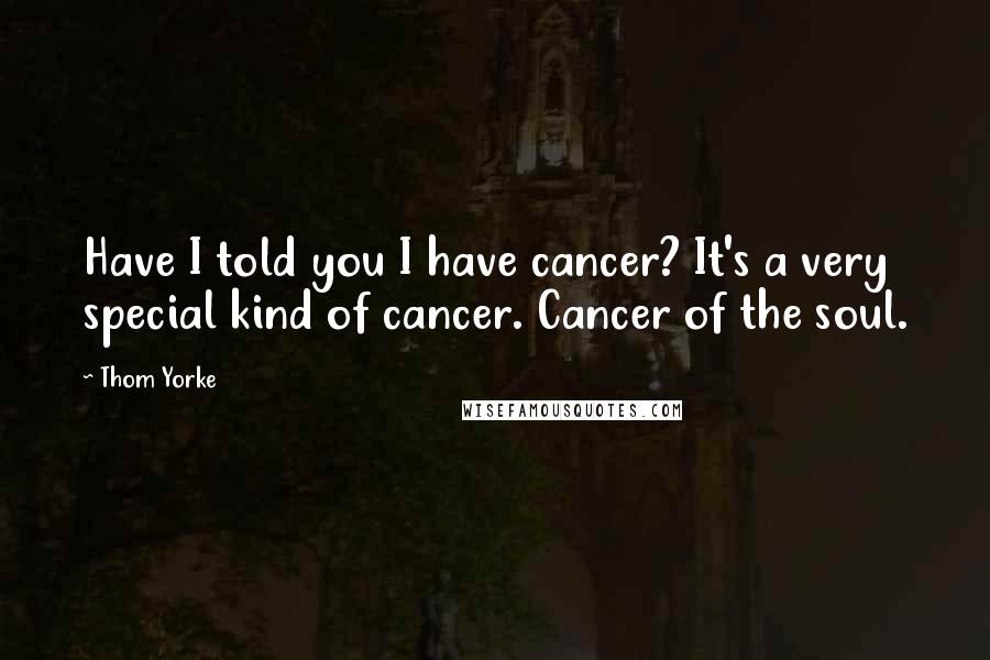Thom Yorke Quotes: Have I told you I have cancer? It's a very special kind of cancer. Cancer of the soul.