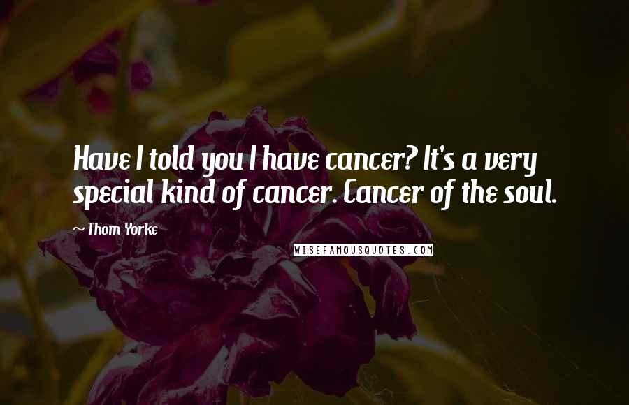 Thom Yorke Quotes: Have I told you I have cancer? It's a very special kind of cancer. Cancer of the soul.