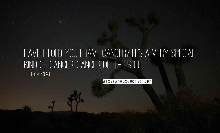 Thom Yorke Quotes: Have I told you I have cancer? It's a very special kind of cancer. Cancer of the soul.