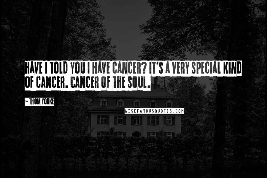Thom Yorke Quotes: Have I told you I have cancer? It's a very special kind of cancer. Cancer of the soul.