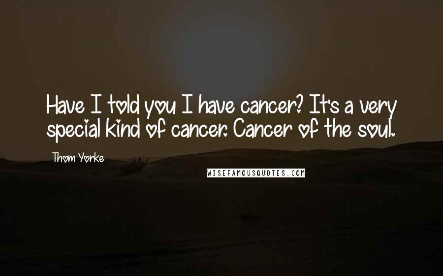 Thom Yorke Quotes: Have I told you I have cancer? It's a very special kind of cancer. Cancer of the soul.