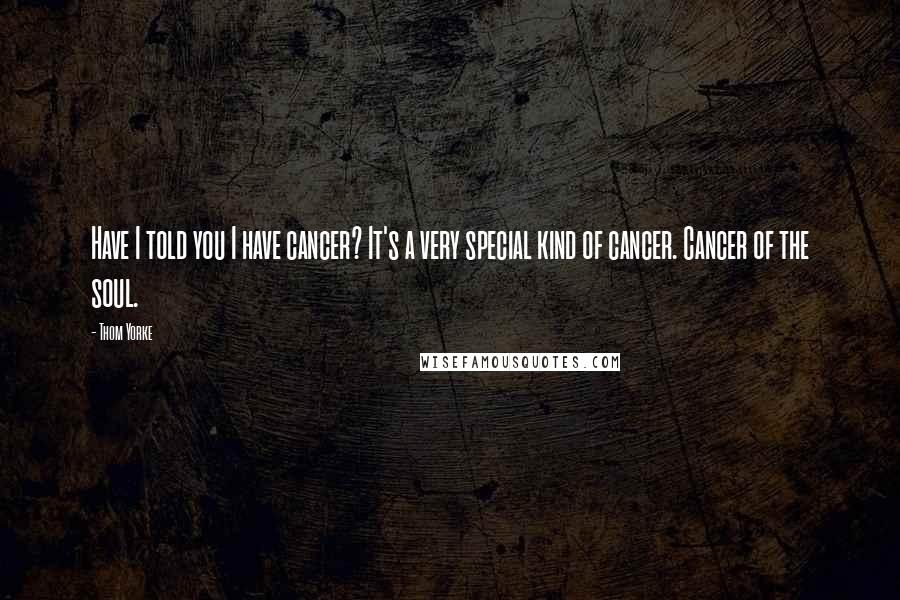 Thom Yorke Quotes: Have I told you I have cancer? It's a very special kind of cancer. Cancer of the soul.