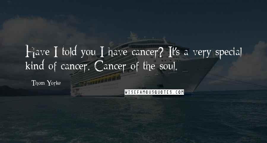 Thom Yorke Quotes: Have I told you I have cancer? It's a very special kind of cancer. Cancer of the soul.